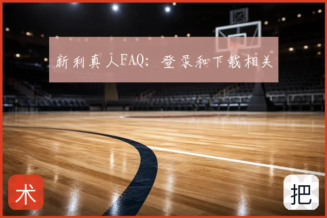 新利真人FAQ:登录和下载相关