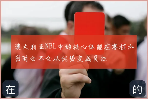 澳大利亚NBL中的核心体能在赛程加密时会不会从优势变成负担